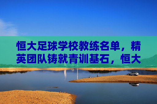 恒大足球学校教练名单，精英团队铸就青训基石，恒大足球学校精英教练名单，铸就青训基石