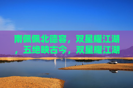 南佩佩北德容,双星耀江湖,五绝映古今,双星耀江湖五绝映古今
