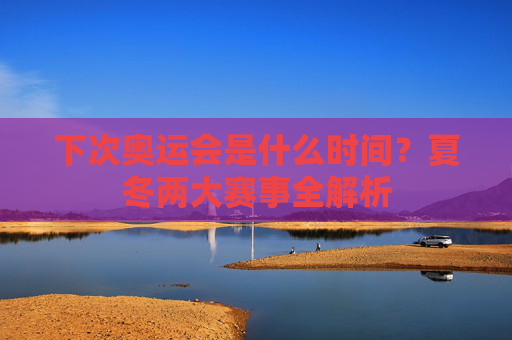 下次奥运会是什么时间?夏冬两大赛事全解析