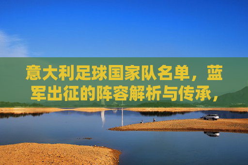 意大利足球国家队名单，蓝军出征的阵容解析与传承，蓝军出征，意大利国家队名单解析与传承