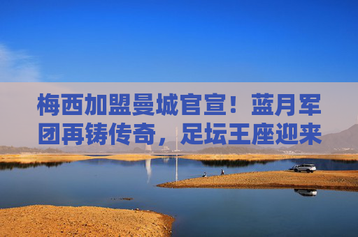 梅西加盟曼城官宣!蓝月军团再铸传奇,足坛王座迎来终极拼图,梅西官宣加盟曼城!蓝月军团终极拼图,足坛再铸传奇
