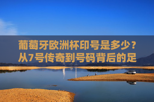 葡萄牙欧洲杯印号是多少?从7号传奇到号码背后的足球密码,葡萄牙欧洲杯号码密码,从7号传奇到足球背后的故事