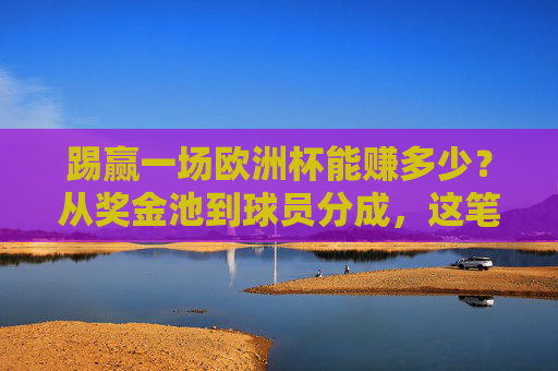 踢赢一场欧洲杯能赚多少？从奖金池到球员分成，这笔账算透了，欧洲杯奖金账算透，从奖金池到球员分成能赚多少