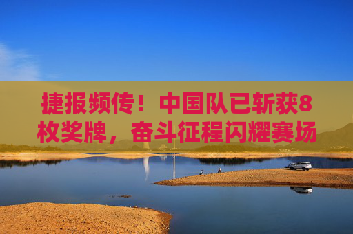 捷报频传！中国队已斩获8枚奖牌，奋斗征程闪耀赛场光芒，中国队8枚奖牌闪耀奋斗征程