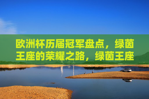 欧洲杯历届冠军盘点,绿茵王座的荣耀之路,绿茵王座荣耀路,欧洲杯历届冠军盘点