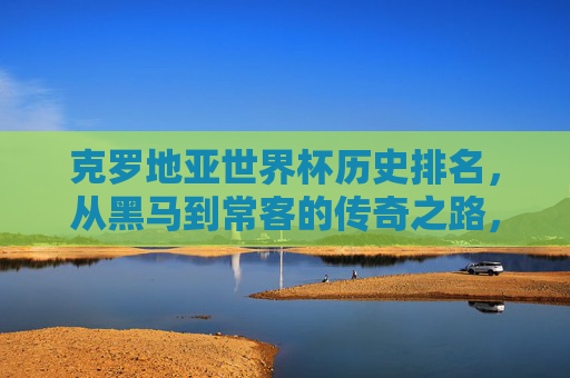 克罗地亚世界杯历史排名,从黑马到常客的传奇之路,克罗地亚,从世界杯黑马到常客的传奇之路