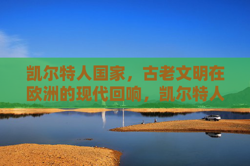 凯尔特人国家,古老文明在欧洲的现代回响,凯尔特人国家,古老欧洲文明的现代回响