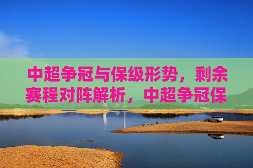 中超争冠与保级形势,剩余赛程对阵解析,中超争冠保级形势,剩余赛程对阵解析