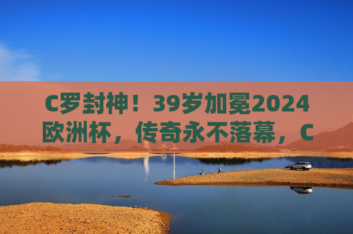 C罗封神!39岁加冕2024欧洲杯,传奇永不落幕,C罗39岁封神2024欧洲杯,传奇永不落幕