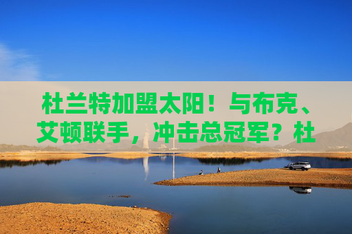 杜兰特加盟太阳！与布克、艾顿联手，冲击总冠军？杜兰特加盟太阳！联手布克、艾顿冲击总冠军？