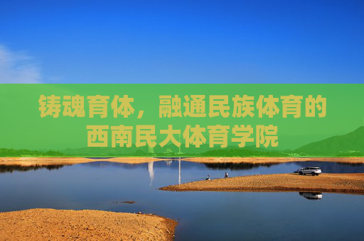 铸魂育体,融通民族体育的西南民大体育学院