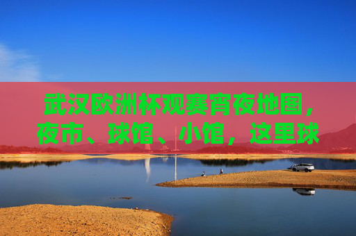 武汉欧洲杯观赛宵夜地图，夜市、球馆、小馆，这里球赛与小龙虾更配！武汉欧洲杯宵夜地图，球赛夜市小龙虾，这才是观赛标配！
