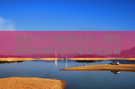国米3-1力克恩波利,图拉姆双响领衔蓝黑军团主场奏凯,图拉姆双响!国米3-1力克恩波利主场奏凯