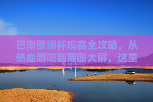 巴南欧洲杯观赛全攻略,从热血酒吧到商圈大屏,这里都有你的专属观赛位!巴南欧洲杯观赛全攻略,热血酒吧到商圈大屏,专属观赛位看这里!