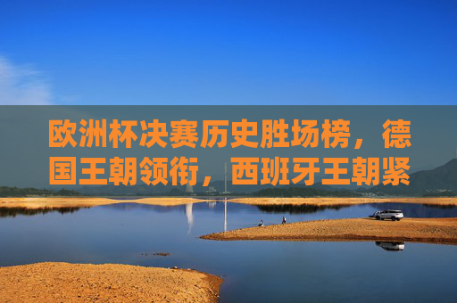 欧洲杯决赛历史胜场榜，德国王朝领衔，西班牙王朝紧随其后，欧洲杯决赛历史胜场榜，德国领跑，西班牙第二