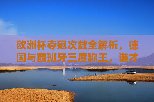 欧洲杯夺冠次数全解析，德国与西班牙三度称王，谁才是真正的无冕之王？德国西班牙三度称王欧洲杯，谁是真正的无冕之王？