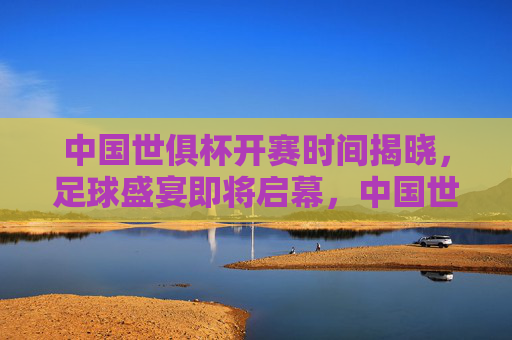中国世俱杯开赛时间揭晓,足球盛宴即将启幕,中国世俱杯开赛时间揭晓 足球盛宴即将启幕