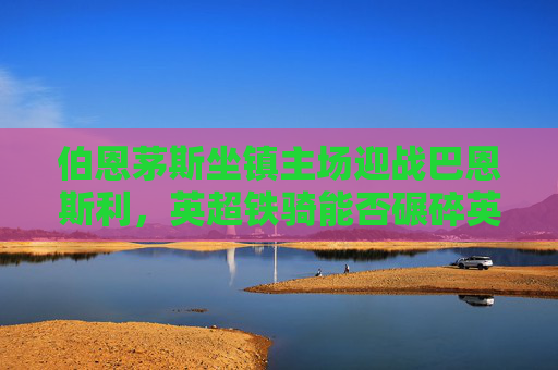 伯恩茅斯坐镇主场迎战巴恩斯利,英超铁骑能否碾碎英冠黑马?英超伯恩茅斯主场迎战英冠巴恩斯利,铁骑碾黑马之战?