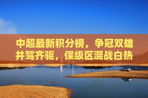 中超最新积分榜，争冠双雄并驾齐驱，保级区混战白热化，中超积分榜，争冠双雄并驾齐驱，保级区混战白热化