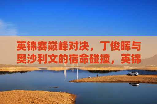 英锦赛巅峰对决，丁俊晖与奥沙利文的宿命碰撞，英锦赛巅峰对决，丁俊晖与奥沙利文宿命碰撞