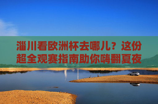 淄川看欧洲杯去哪儿?这份超全观赛指南助你嗨翻夏夜!淄川看欧洲杯去哪儿?这份观赛指南助你嗨翻夏夜!