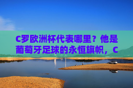 C罗欧洲杯代表哪里？他是葡萄牙足球的永恒旗帜，C罗，葡萄牙足球的永恒旗帜