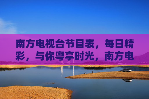 南方电视台节目表，每日精彩，与你粤享时光，南方电视台节目表，每日精彩，与你粤享时光