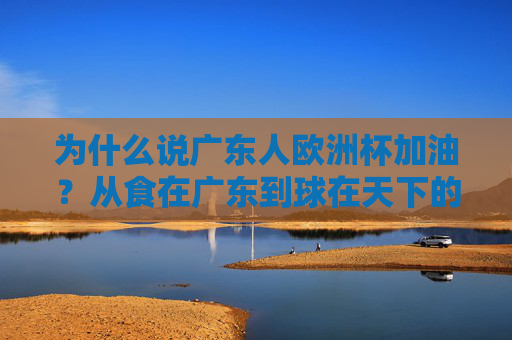 为什么说广东人欧洲杯加油?从食在广东到球在天下的热爱密码,从食在广东到球在天下,广东人欧洲杯加油的热爱密码