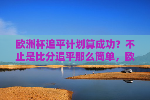 欧洲杯追平计划算成功？不止是比分追平那么简单，欧洲杯追平计划算成功？不止比分追平那么简单