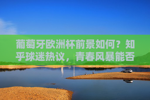葡萄牙欧洲杯前景如何?知乎球迷热议,青春风暴能否再捧杯?葡萄牙欧洲杯前景引知乎热议,青春风暴能否再捧杯?