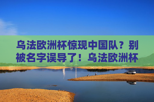 乌法欧洲杯惊现中国队?别被名字误导了!乌法欧洲杯中国队?别被名字误导!