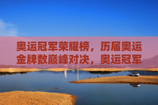 奥运冠军荣耀榜,历届奥运金牌数巅峰对决,奥运冠军荣耀榜,历届金牌数巅峰对决