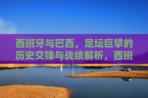 西班牙与巴西，足坛巨擘的历史交锋与战绩解析，西班牙与巴西，足坛巨擘的历史交锋战绩解析