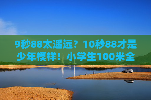 9秒88太遥远？10秒88才是少年模样！小学生100米全国纪录背后的成长密码，小学生100米10秒88，少年模样的成长密码