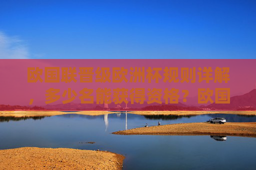 欧国联晋级欧洲杯规则详解，多少名能获得资格？欧国联晋级欧洲杯规则详解，多少名能获得资格？