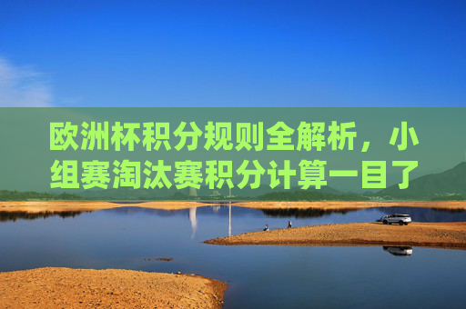 欧洲杯积分规则全解析，小组赛淘汰赛积分计算一目了然，欧洲杯积分规则全解析，小组赛淘汰赛计算一目了然