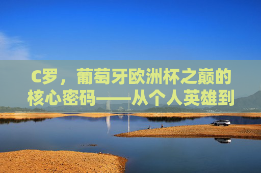 C罗，葡萄牙欧洲杯之巅的核心密码——从个人英雄到团队灵魂的蜕变，C罗葡萄牙欧洲杯之巅核心密码，个人英雄到团队灵魂蜕变