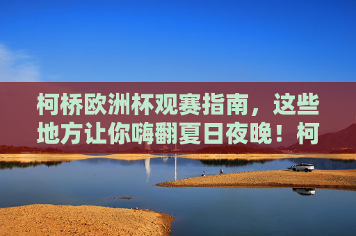 柯桥欧洲杯观赛指南,这些地方让你嗨翻夏日夜晚!柯桥欧洲杯观赛指南,夏日夜晚嗨翻看球地!
