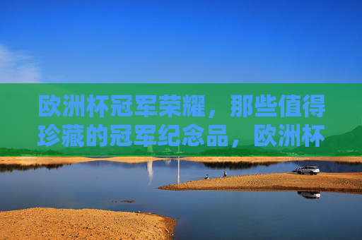 欧洲杯冠军荣耀,那些值得珍藏的冠军纪念品,欧洲杯冠军荣耀,值得珍藏的冠军纪念品