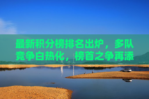 最新积分榜排名出炉，多队竞争白热化，榜首之争再添变数，最新积分榜，多队厮杀白热化，榜首之争再添变数