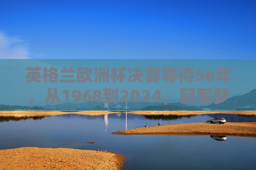英格兰欧洲杯决赛等待56年,从1968到2024,冠军梦何时圆?英格兰欧洲杯56年等待,冠军梦何时圆?