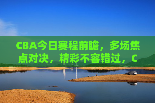CBA今日赛程前瞻,多场焦点对决,精彩不容错过,CBA今日赛程前瞻,多场焦点对决,精彩不容错过