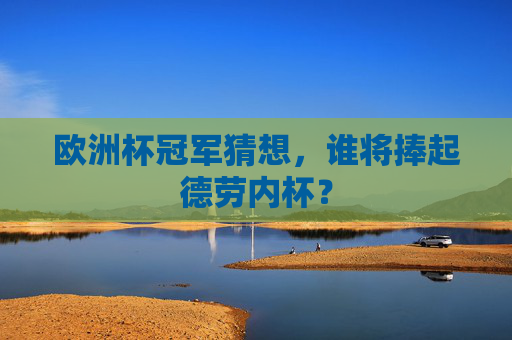欧洲杯冠军猜想,谁将捧起德劳内杯?