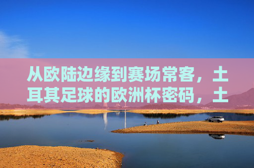 从欧陆边缘到赛场常客，土耳其足球的欧洲杯密码，土耳其足球的欧洲杯密码，从边缘到常客
