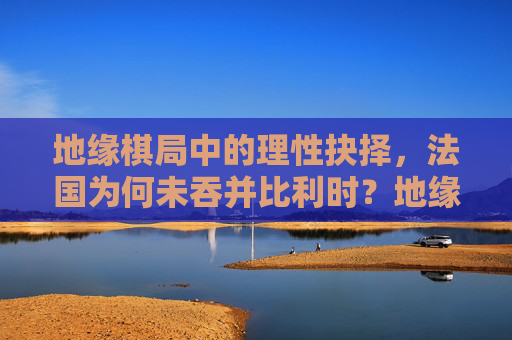 地缘棋局中的理性抉择,法国为何未吞并比利时?地缘棋局中的理性抉择,法国未吞并比利时