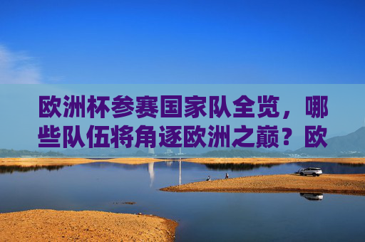 欧洲杯参赛国家队全览，哪些队伍将角逐欧洲之巅？欧洲杯参赛国家队全览，谁将角逐欧洲之巅？