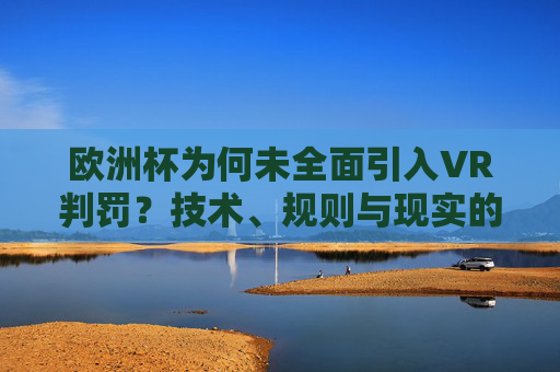 欧洲杯为何未全面引入VR判罚？技术、规则与现实的博弈，欧洲杯未全面引入VR判罚，技术、规则与现实的博弈