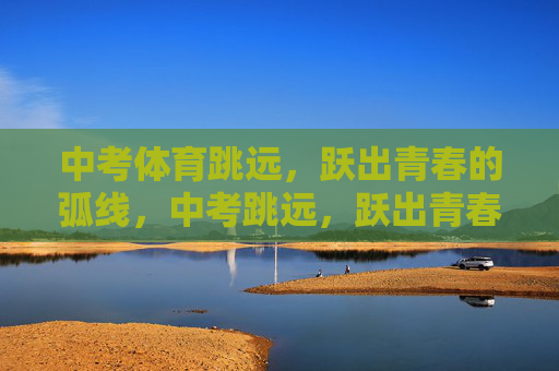 中考体育跳远,跃出青春的弧线,中考跳远,跃出青春的弧线
