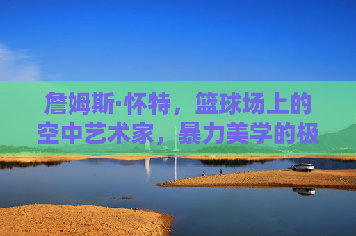詹姆斯·怀特,篮球场上的空中艺术家,暴力美学的极致演绎,詹姆斯·怀特,空中暴力美学的极致演绎