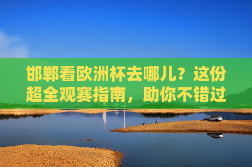 邯郸看欧洲杯去哪儿?这份超全观赛指南,助你不错过任何精彩!邯郸欧洲杯观赛全攻略,不错过任何精彩